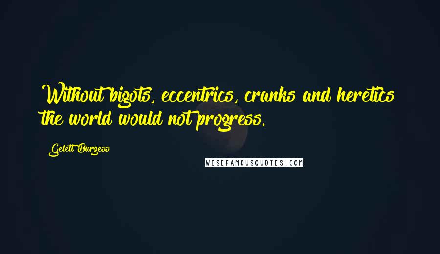 Gelett Burgess Quotes: Without bigots, eccentrics, cranks and heretics the world would not progress.