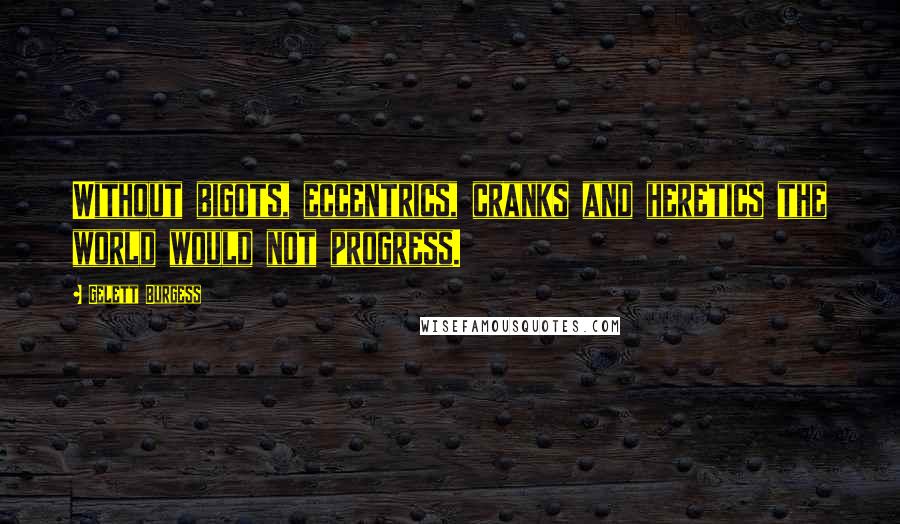 Gelett Burgess Quotes: Without bigots, eccentrics, cranks and heretics the world would not progress.