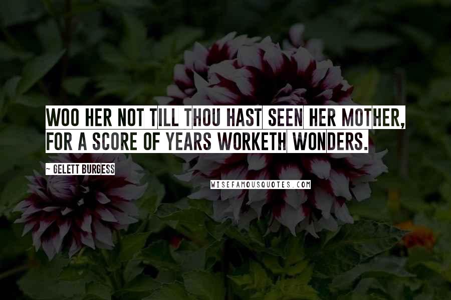 Gelett Burgess Quotes: Woo her not till thou hast seen her mother, for a score of years worketh wonders.