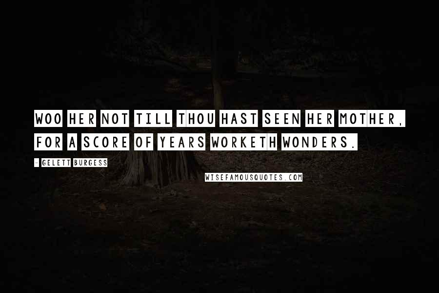 Gelett Burgess Quotes: Woo her not till thou hast seen her mother, for a score of years worketh wonders.