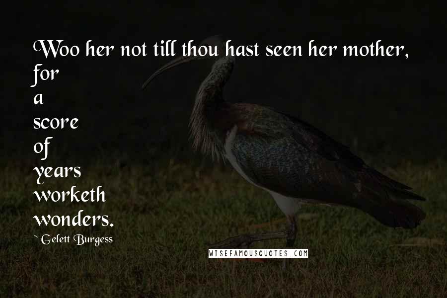 Gelett Burgess Quotes: Woo her not till thou hast seen her mother, for a score of years worketh wonders.