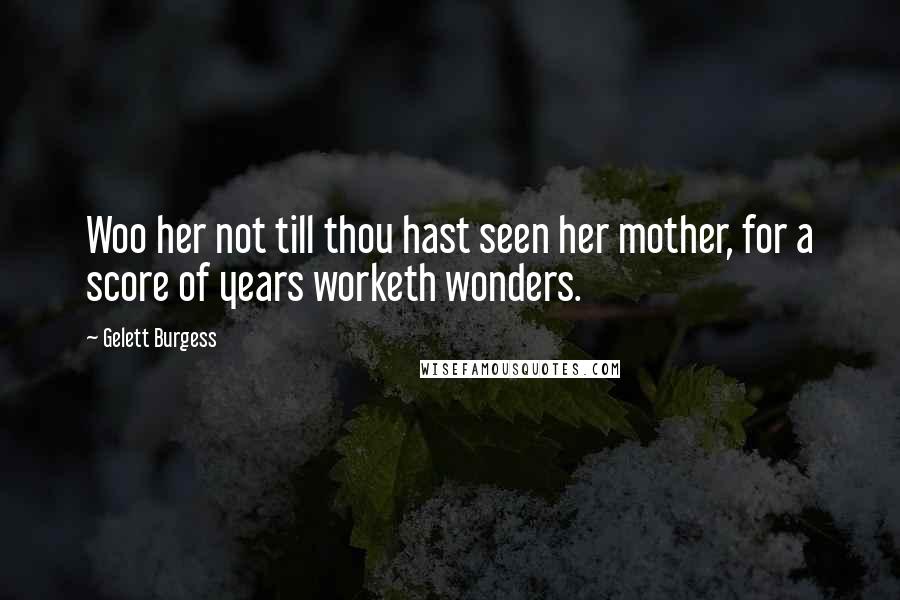 Gelett Burgess Quotes: Woo her not till thou hast seen her mother, for a score of years worketh wonders.