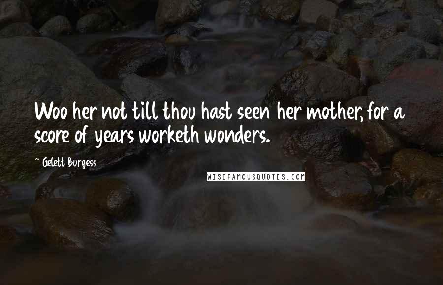 Gelett Burgess Quotes: Woo her not till thou hast seen her mother, for a score of years worketh wonders.