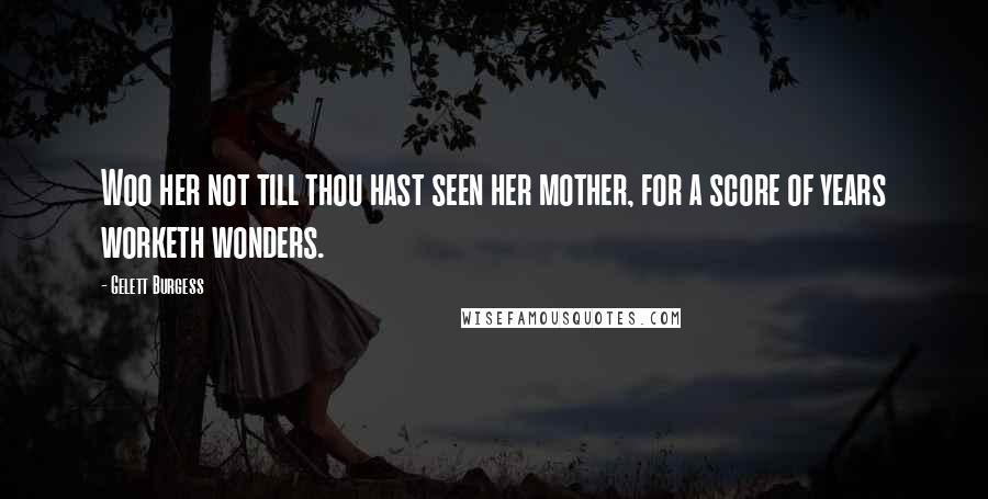 Gelett Burgess Quotes: Woo her not till thou hast seen her mother, for a score of years worketh wonders.
