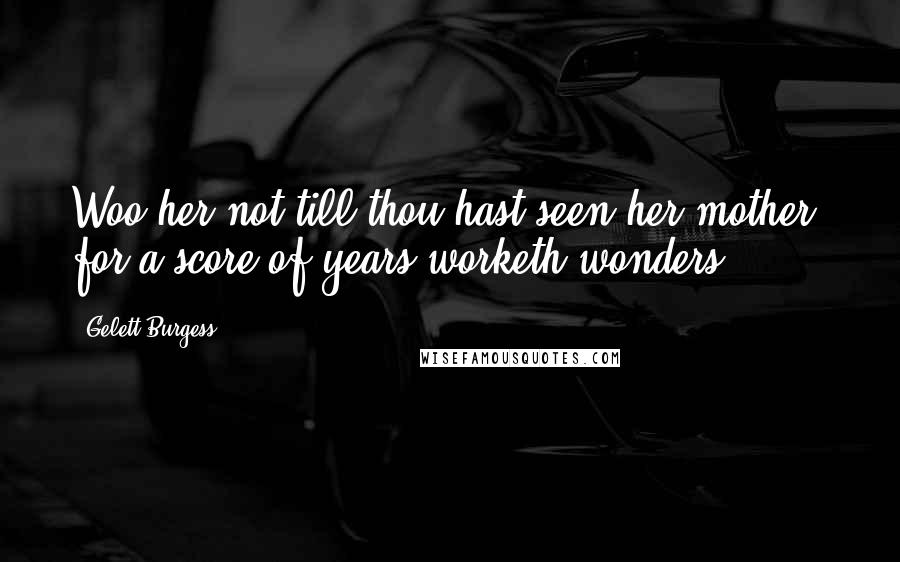 Gelett Burgess Quotes: Woo her not till thou hast seen her mother, for a score of years worketh wonders.