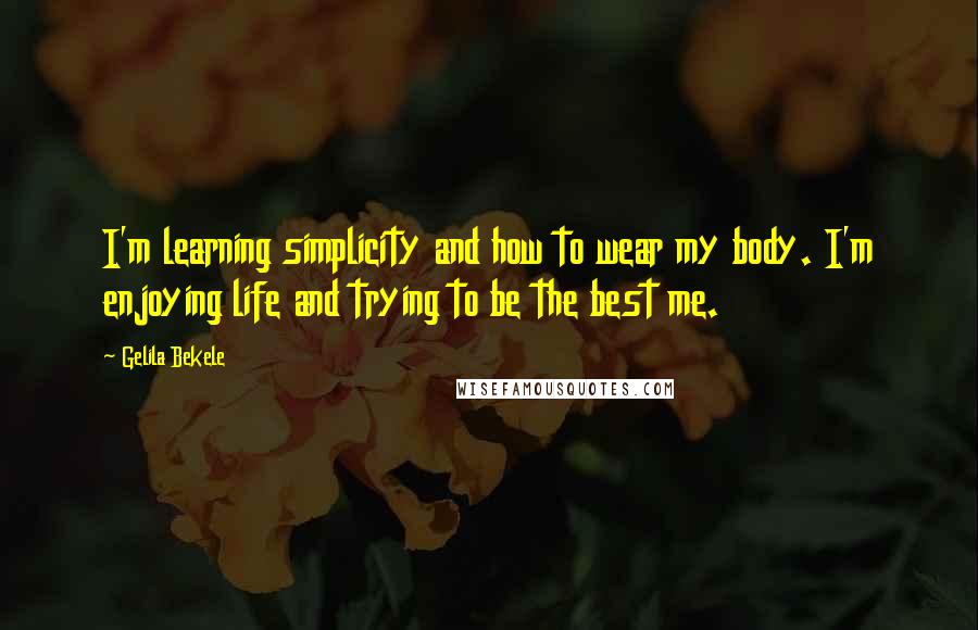 Gelila Bekele Quotes: I'm learning simplicity and how to wear my body. I'm enjoying life and trying to be the best me.