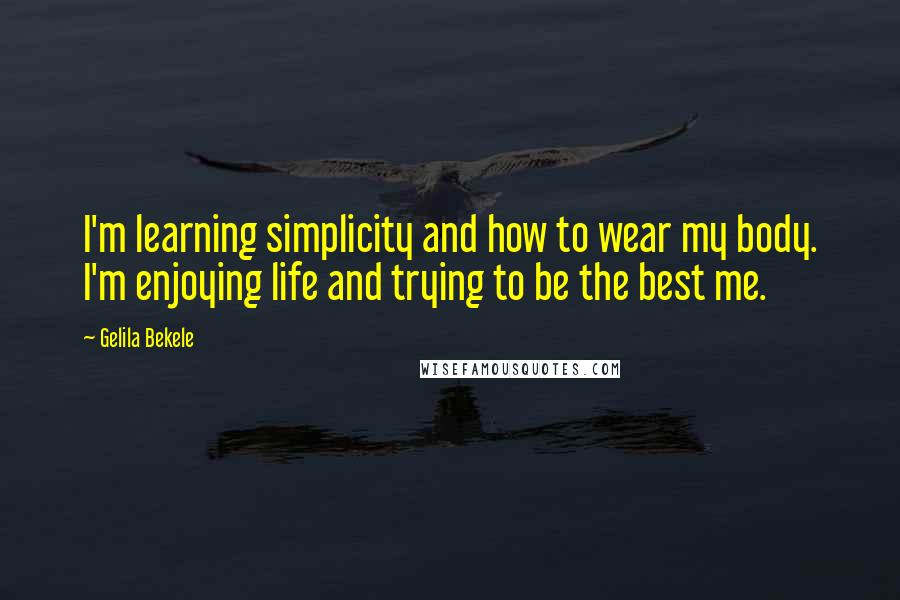 Gelila Bekele Quotes: I'm learning simplicity and how to wear my body. I'm enjoying life and trying to be the best me.