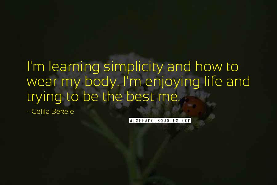 Gelila Bekele Quotes: I'm learning simplicity and how to wear my body. I'm enjoying life and trying to be the best me.