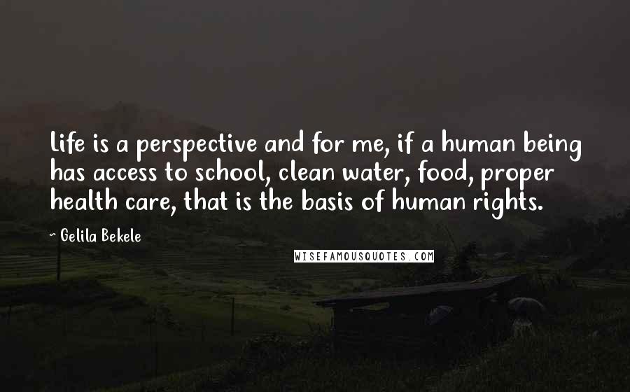 Gelila Bekele Quotes: Life is a perspective and for me, if a human being has access to school, clean water, food, proper health care, that is the basis of human rights.
