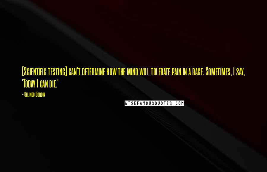 Gelindo Bordin Quotes: [Scientific testing] can't determine how the mind will tolerate pain in a race. Sometimes, I say, 'Today I can die.'