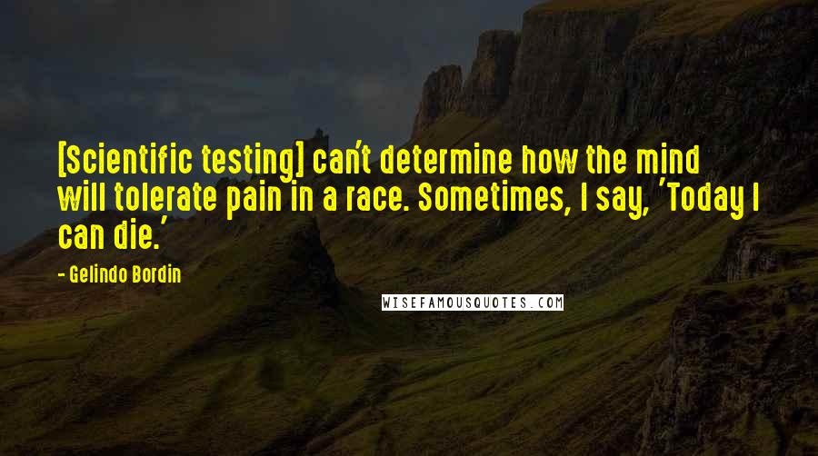 Gelindo Bordin Quotes: [Scientific testing] can't determine how the mind will tolerate pain in a race. Sometimes, I say, 'Today I can die.'