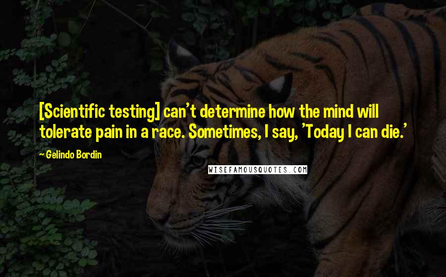 Gelindo Bordin Quotes: [Scientific testing] can't determine how the mind will tolerate pain in a race. Sometimes, I say, 'Today I can die.'