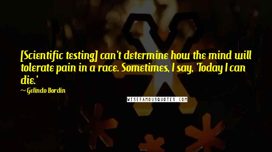 Gelindo Bordin Quotes: [Scientific testing] can't determine how the mind will tolerate pain in a race. Sometimes, I say, 'Today I can die.'