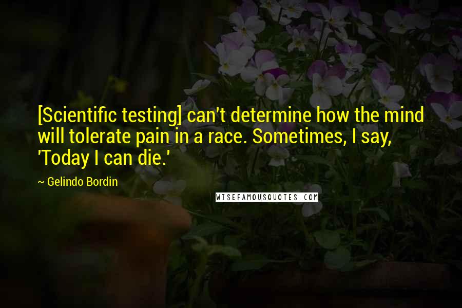 Gelindo Bordin Quotes: [Scientific testing] can't determine how the mind will tolerate pain in a race. Sometimes, I say, 'Today I can die.'