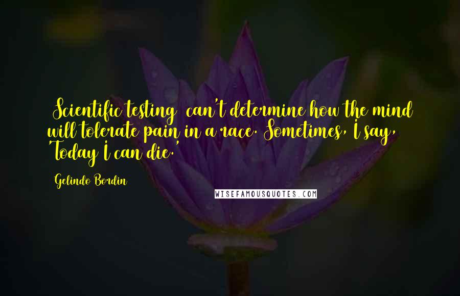 Gelindo Bordin Quotes: [Scientific testing] can't determine how the mind will tolerate pain in a race. Sometimes, I say, 'Today I can die.'