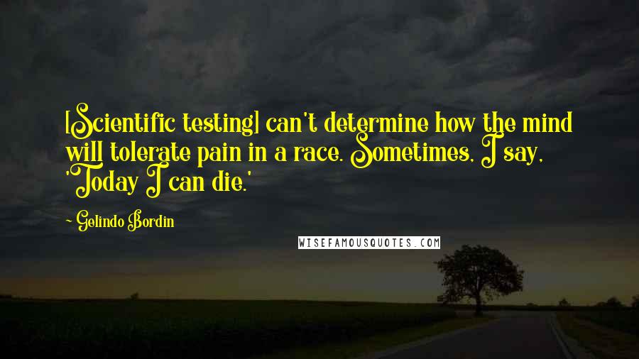 Gelindo Bordin Quotes: [Scientific testing] can't determine how the mind will tolerate pain in a race. Sometimes, I say, 'Today I can die.'