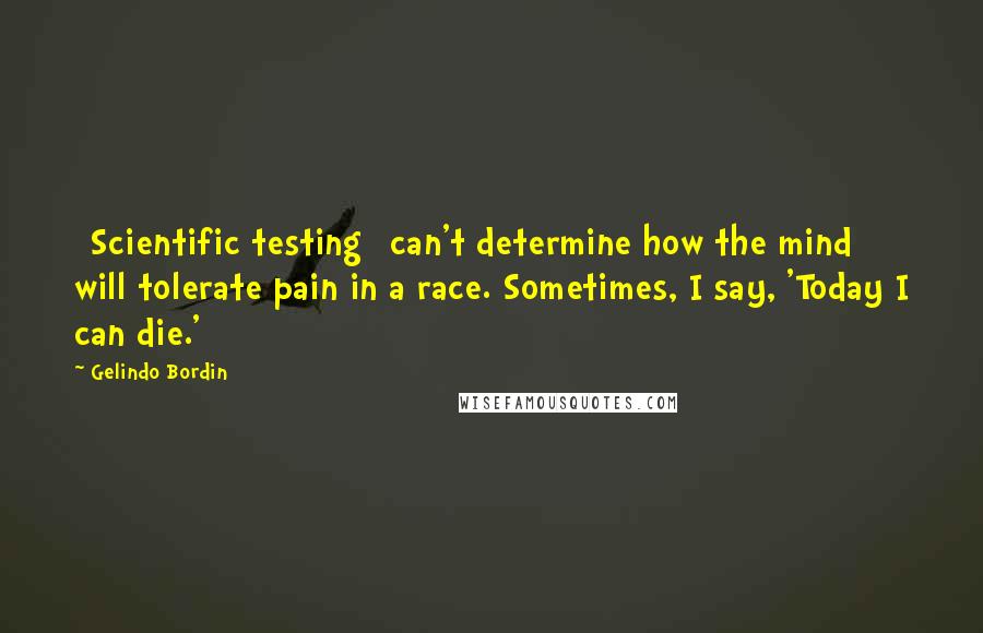 Gelindo Bordin Quotes: [Scientific testing] can't determine how the mind will tolerate pain in a race. Sometimes, I say, 'Today I can die.'