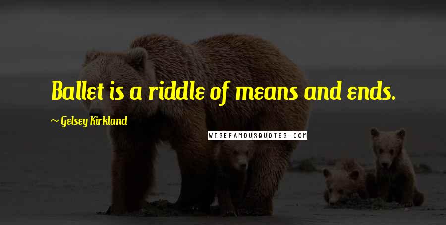Gelsey Kirkland Quotes: Ballet is a riddle of means and ends.