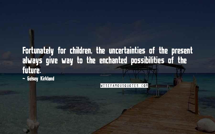 Gelsey Kirkland Quotes: Fortunately for children, the uncertainties of the present always give way to the enchanted possibilities of the future.