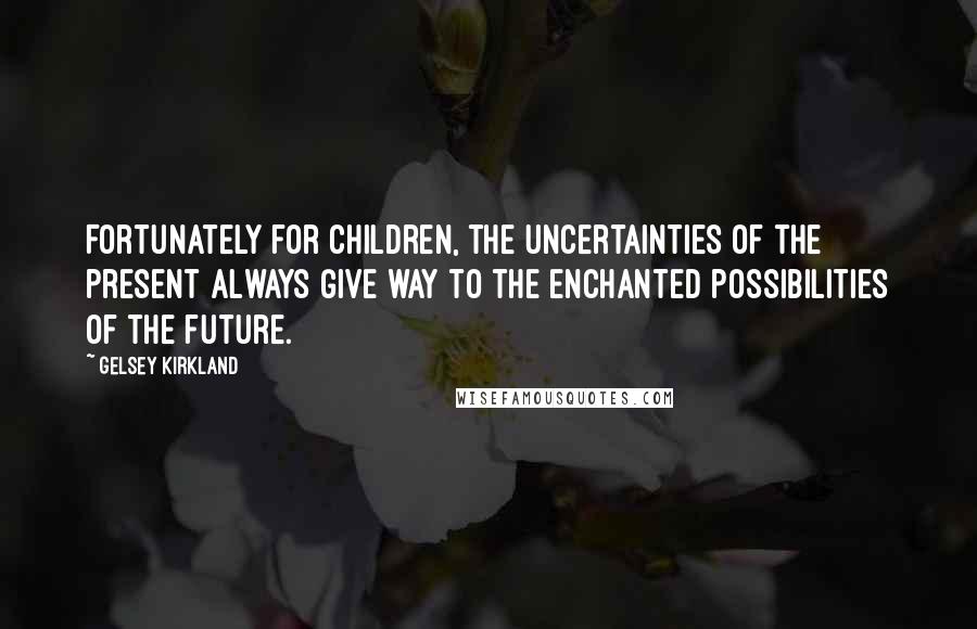 Gelsey Kirkland Quotes: Fortunately for children, the uncertainties of the present always give way to the enchanted possibilities of the future.