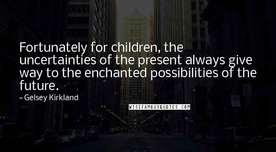 Gelsey Kirkland Quotes: Fortunately for children, the uncertainties of the present always give way to the enchanted possibilities of the future.