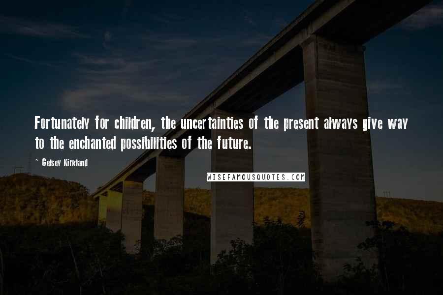 Gelsey Kirkland Quotes: Fortunately for children, the uncertainties of the present always give way to the enchanted possibilities of the future.