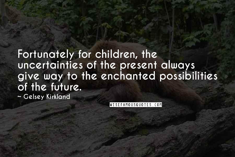 Gelsey Kirkland Quotes: Fortunately for children, the uncertainties of the present always give way to the enchanted possibilities of the future.