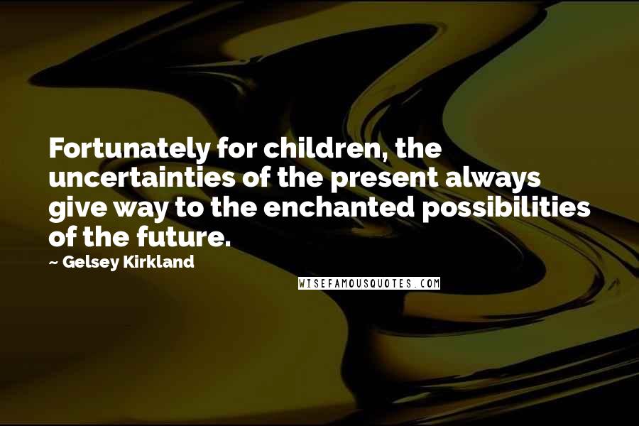 Gelsey Kirkland Quotes: Fortunately for children, the uncertainties of the present always give way to the enchanted possibilities of the future.