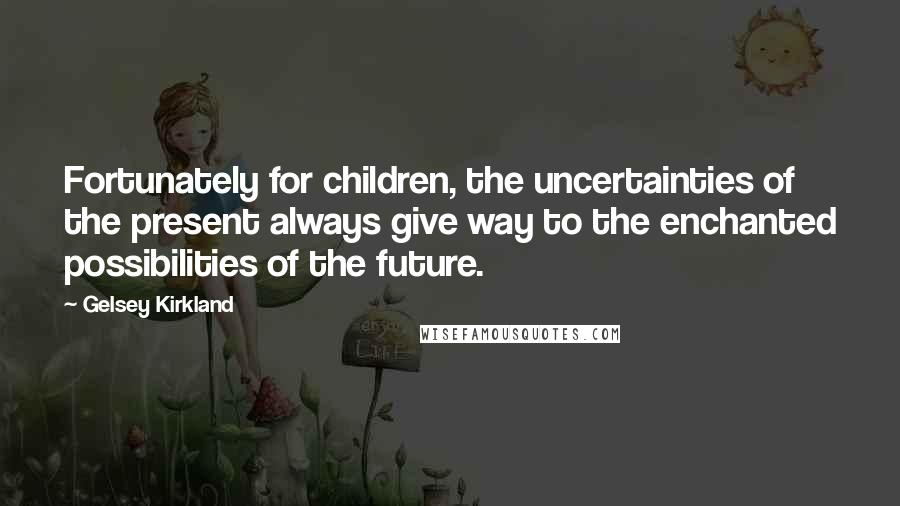 Gelsey Kirkland Quotes: Fortunately for children, the uncertainties of the present always give way to the enchanted possibilities of the future.