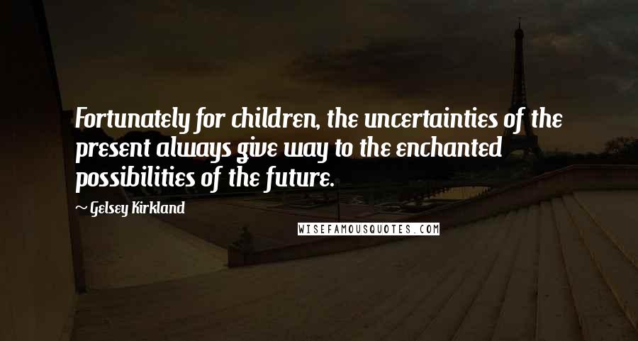 Gelsey Kirkland Quotes: Fortunately for children, the uncertainties of the present always give way to the enchanted possibilities of the future.