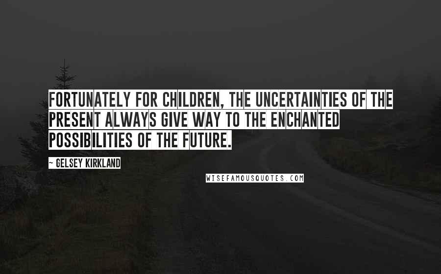 Gelsey Kirkland Quotes: Fortunately for children, the uncertainties of the present always give way to the enchanted possibilities of the future.