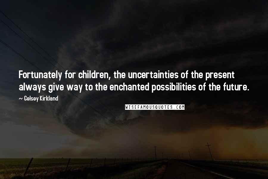 Gelsey Kirkland Quotes: Fortunately for children, the uncertainties of the present always give way to the enchanted possibilities of the future.