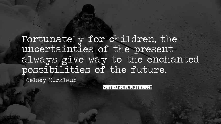 Gelsey Kirkland Quotes: Fortunately for children, the uncertainties of the present always give way to the enchanted possibilities of the future.