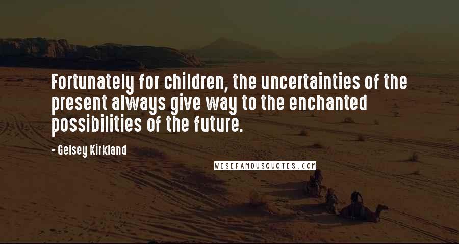 Gelsey Kirkland Quotes: Fortunately for children, the uncertainties of the present always give way to the enchanted possibilities of the future.