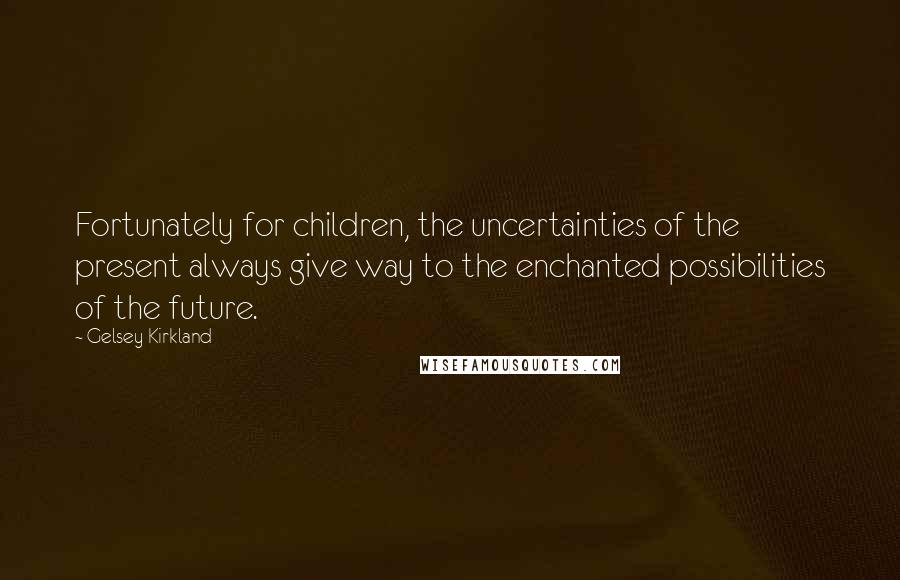 Gelsey Kirkland Quotes: Fortunately for children, the uncertainties of the present always give way to the enchanted possibilities of the future.