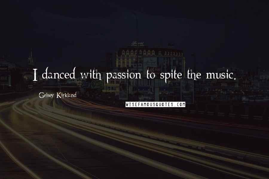 Gelsey Kirkland Quotes: I danced with passion to spite the music.