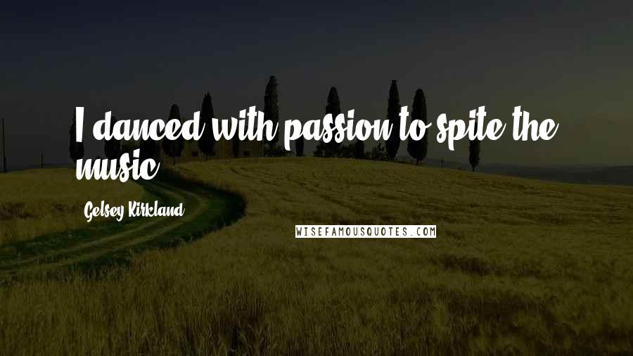 Gelsey Kirkland Quotes: I danced with passion to spite the music.