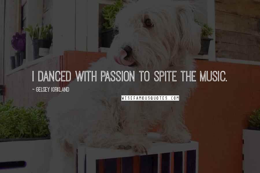 Gelsey Kirkland Quotes: I danced with passion to spite the music.