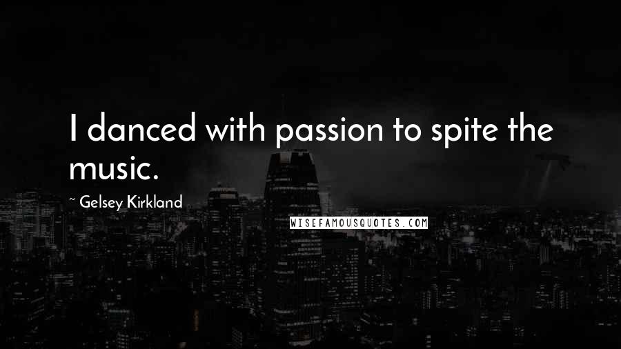 Gelsey Kirkland Quotes: I danced with passion to spite the music.
