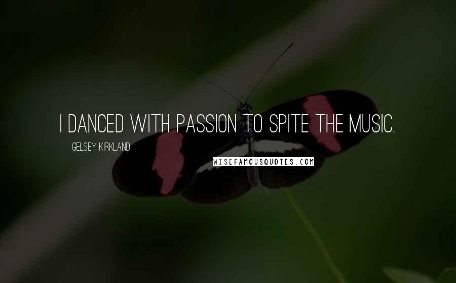 Gelsey Kirkland Quotes: I danced with passion to spite the music.