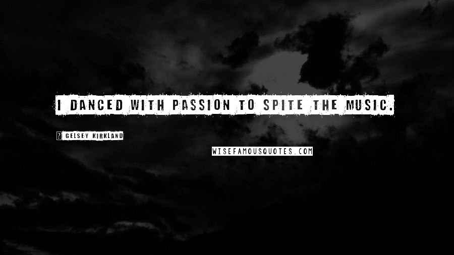 Gelsey Kirkland Quotes: I danced with passion to spite the music.