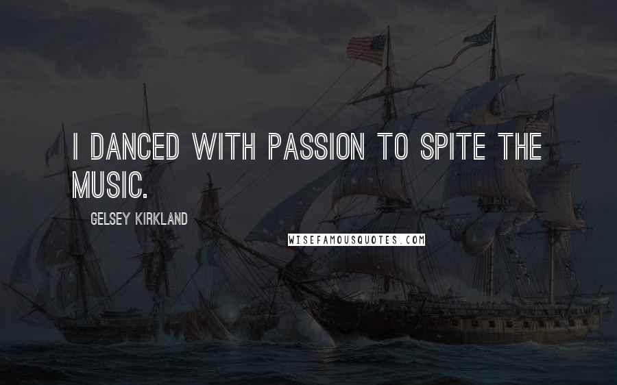 Gelsey Kirkland Quotes: I danced with passion to spite the music.