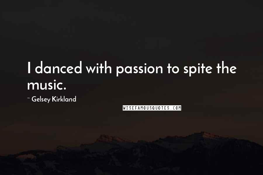 Gelsey Kirkland Quotes: I danced with passion to spite the music.