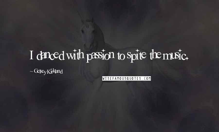 Gelsey Kirkland Quotes: I danced with passion to spite the music.