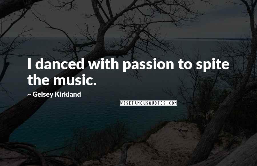Gelsey Kirkland Quotes: I danced with passion to spite the music.