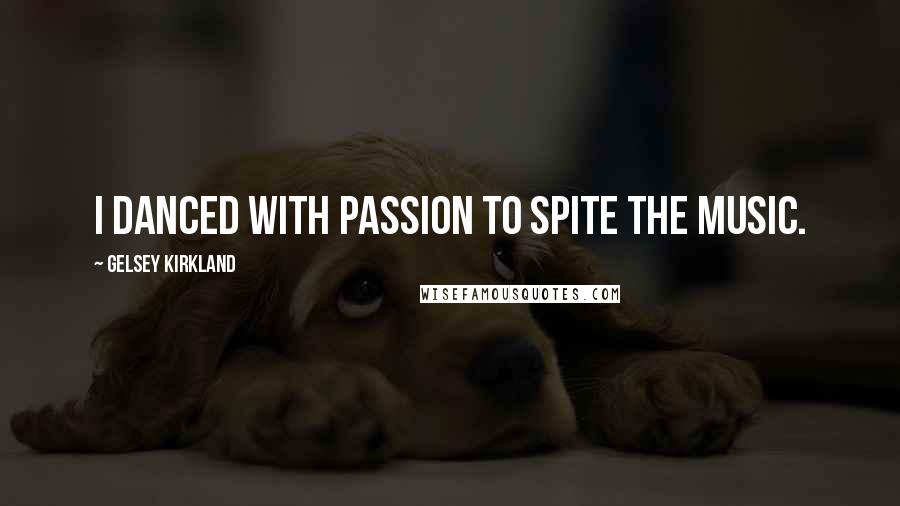 Gelsey Kirkland Quotes: I danced with passion to spite the music.