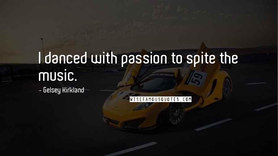 Gelsey Kirkland Quotes: I danced with passion to spite the music.