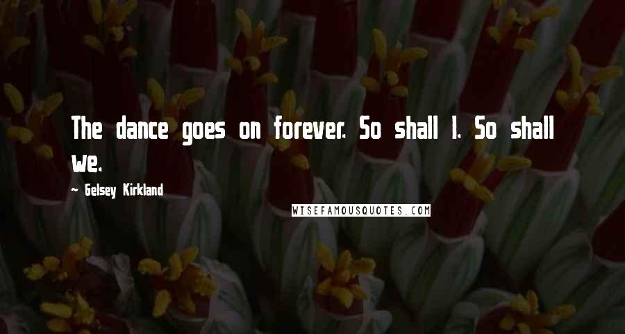 Gelsey Kirkland Quotes: The dance goes on forever. So shall I. So shall we.