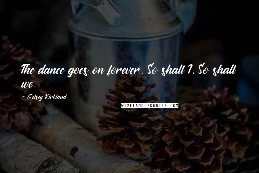 Gelsey Kirkland Quotes: The dance goes on forever. So shall I. So shall we.