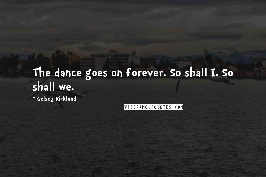 Gelsey Kirkland Quotes: The dance goes on forever. So shall I. So shall we.